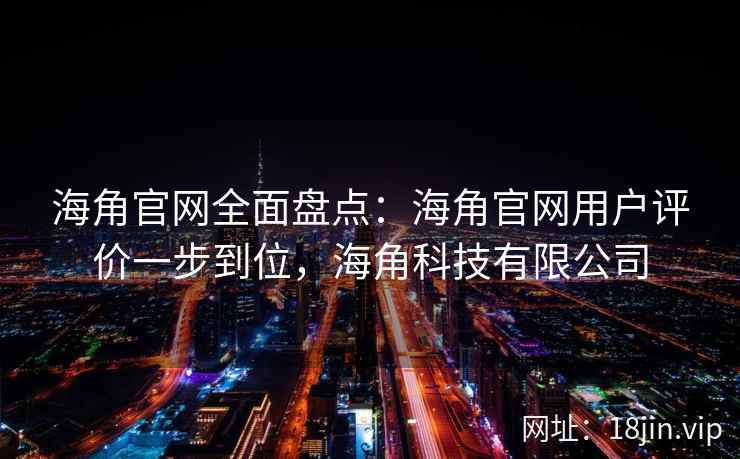 海角官网全面盘点：海角官网用户评价一步到位，海角科技有限公司