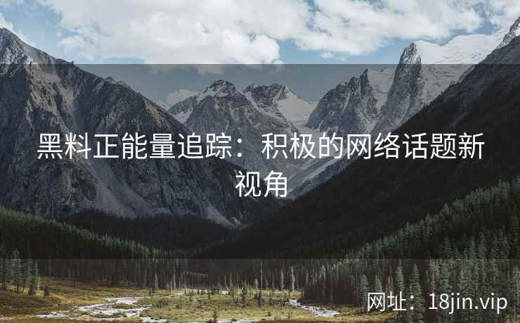 黑料正能量追踪：积极的网络话题新视角