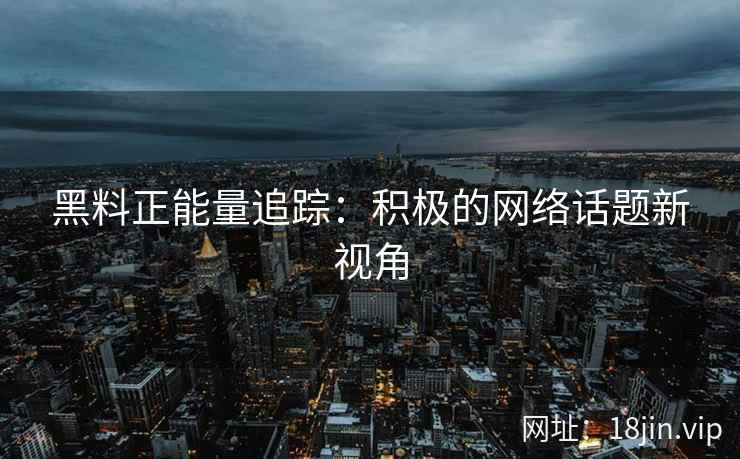 黑料正能量追踪：积极的网络话题新视角