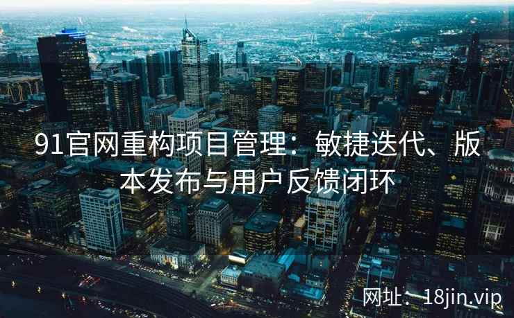 91官网重构项目管理：敏捷迭代、版本发布与用户反馈闭环