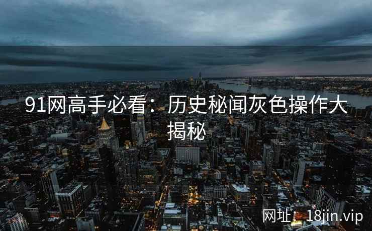 91网高手必看：历史秘闻灰色操作大揭秘
