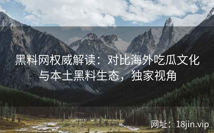 黑料网权威解读：对比海外吃瓜文化与本土黑料生态，独家视角