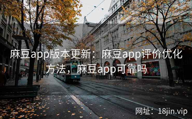 麻豆app版本更新：麻豆app评价优化方法，麻豆app可靠吗