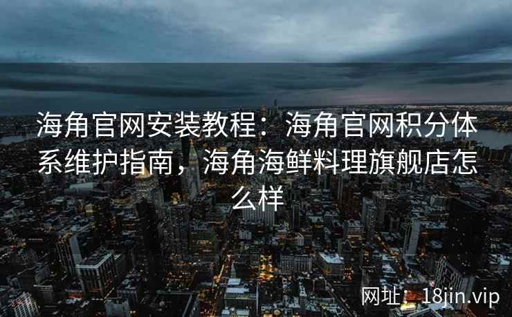 海角官网安装教程：海角官网积分体系维护指南，海角海鲜料理旗舰店怎么样