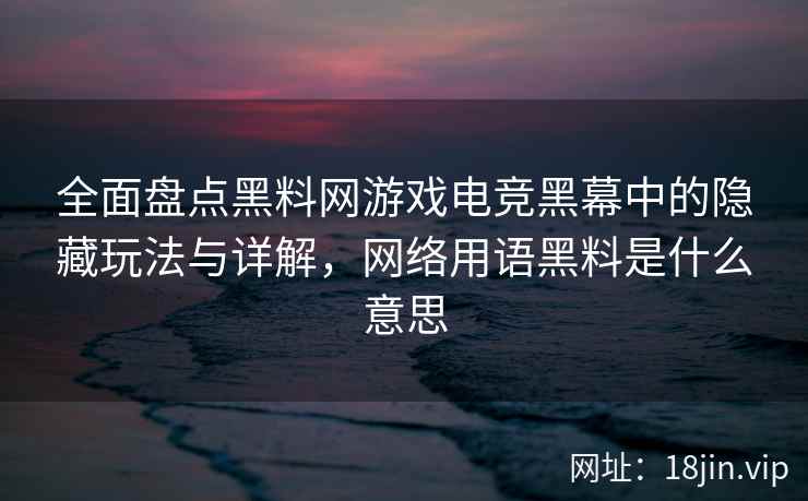 全面盘点黑料网游戏电竞黑幕中的隐藏玩法与详解，网络用语黑料是什么意思