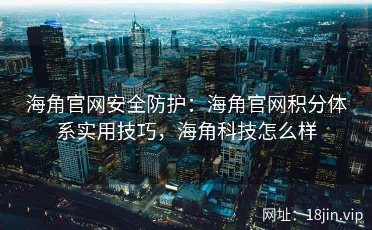 海角官网安全防护：海角官网积分体系实用技巧，海角科技怎么样