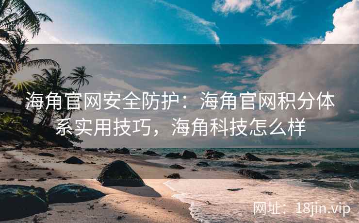 海角官网安全防护：海角官网积分体系实用技巧，海角科技怎么样