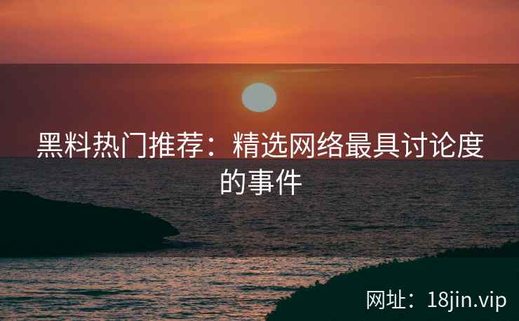 黑料热门推荐：精选网络最具讨论度的事件