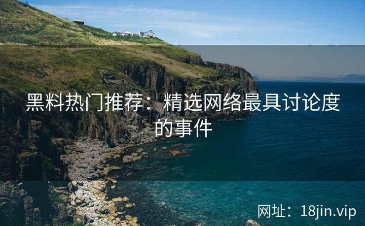 黑料热门推荐：精选网络最具讨论度的事件