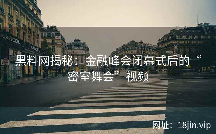 黑料网揭秘：金融峰会闭幕式后的“密室舞会”视频