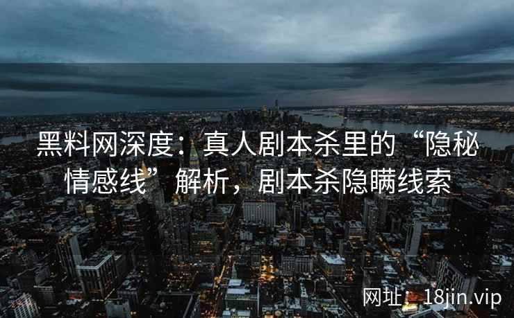 黑料网深度：真人剧本杀里的“隐秘情感线”解析，剧本杀隐瞒线索