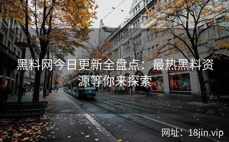 黑料网今日更新全盘点：最热黑料资源等你来探索