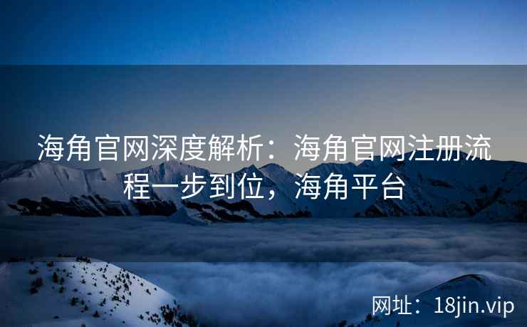 海角官网深度解析：海角官网注册流程一步到位，海角平台