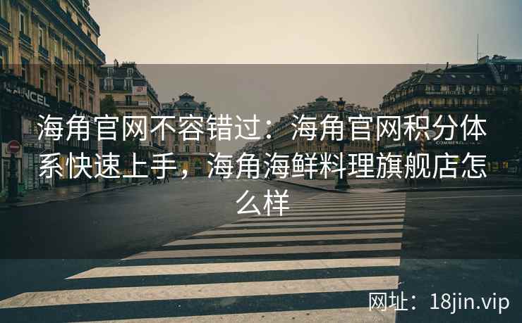 海角官网不容错过：海角官网积分体系快速上手，海角海鲜料理旗舰店怎么样