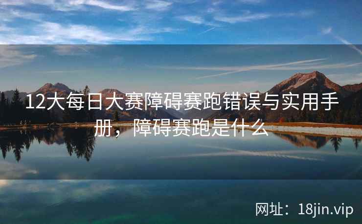 12大每日大赛障碍赛跑错误与实用手册，障碍赛跑是什么
