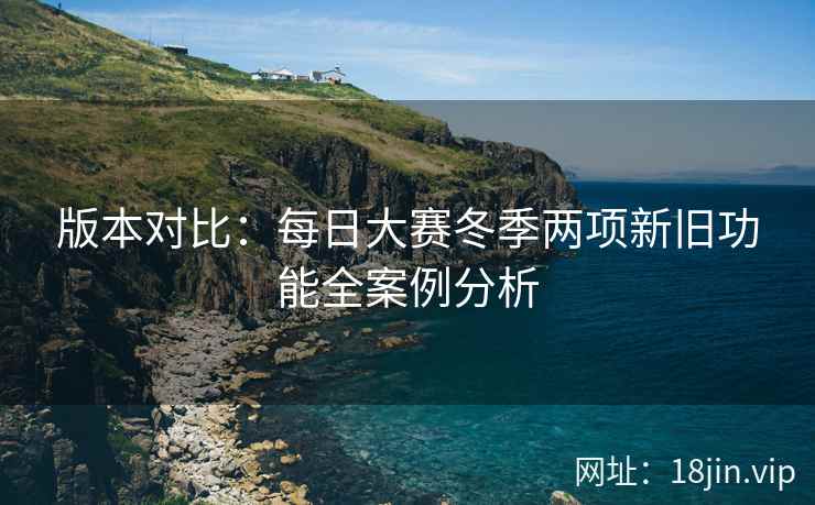 版本对比：每日大赛冬季两项新旧功能全案例分析