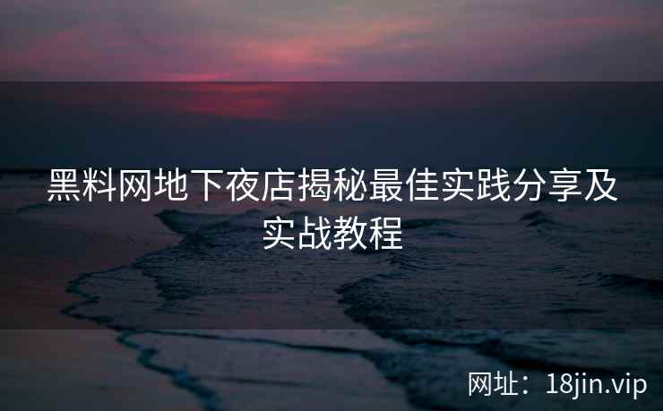 黑料网地下夜店揭秘最佳实践分享及实战教程