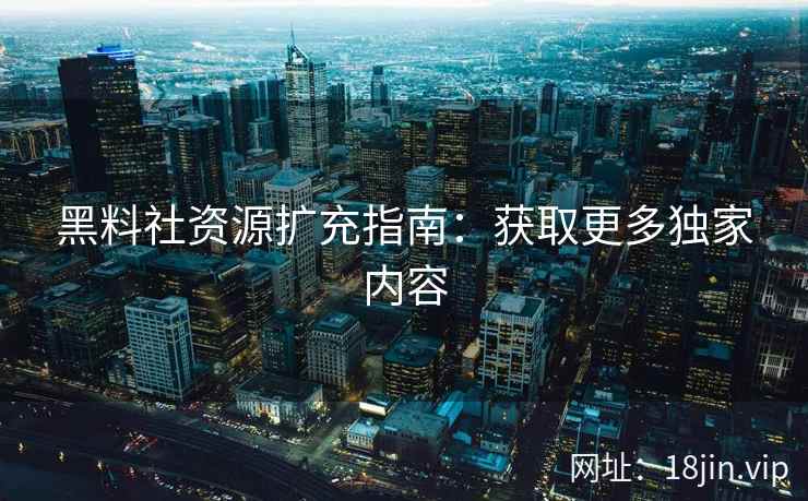 黑料社资源扩充指南：获取更多独家内容