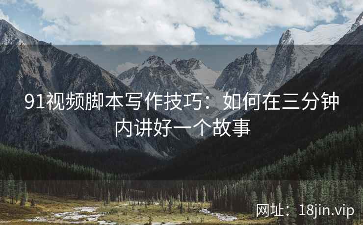91视频脚本写作技巧：如何在三分钟内讲好一个故事