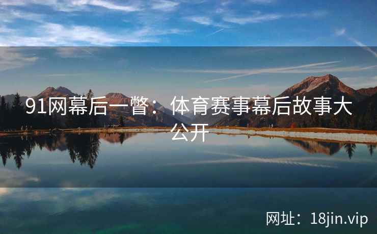 91网幕后一瞥：体育赛事幕后故事大公开