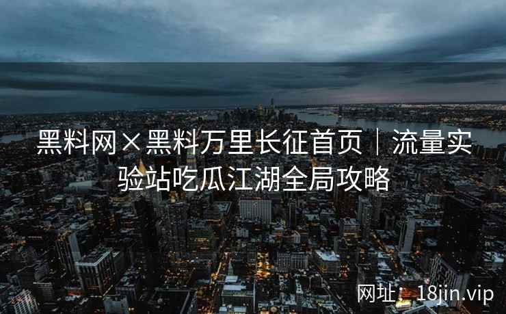 黑料网×黑料万里长征首页｜流量实验站吃瓜江湖全局攻略
