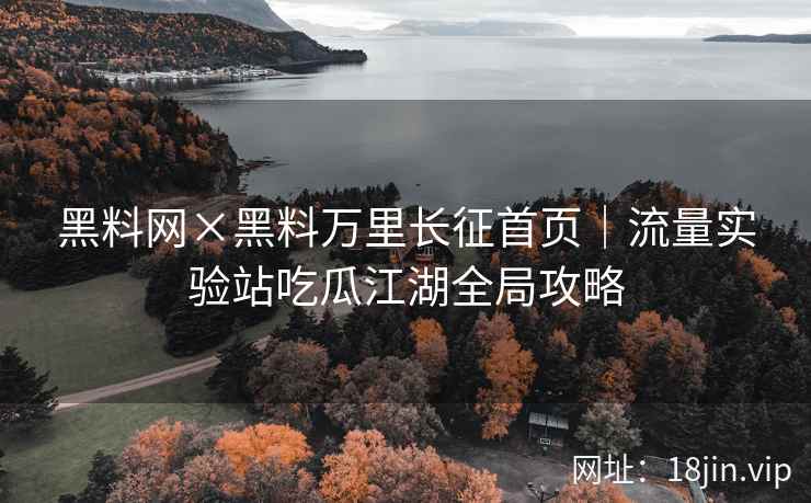 黑料网×黑料万里长征首页｜流量实验站吃瓜江湖全局攻略