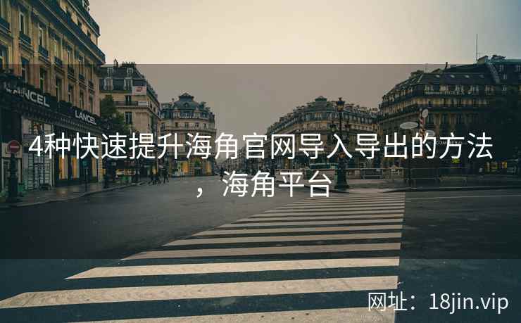 4种快速提升海角官网导入导出的方法，海角平台
