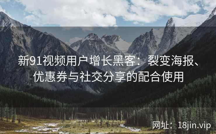 新91视频用户增长黑客：裂变海报、优惠券与社交分享的配合使用