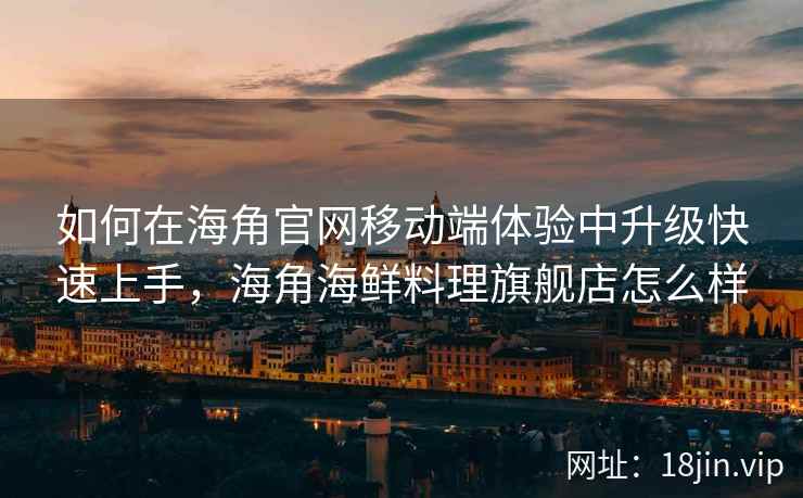 如何在海角官网移动端体验中升级快速上手，海角海鲜料理旗舰店怎么样