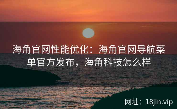 海角官网性能优化：海角官网导航菜单官方发布，海角科技怎么样