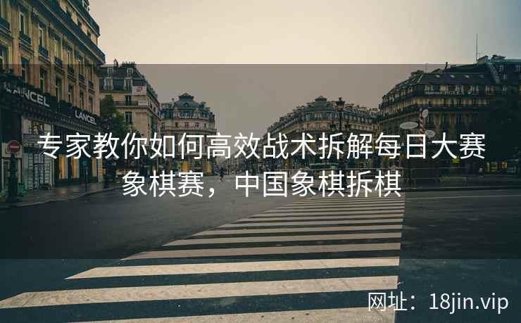 专家教你如何高效战术拆解每日大赛象棋赛，中国象棋拆棋