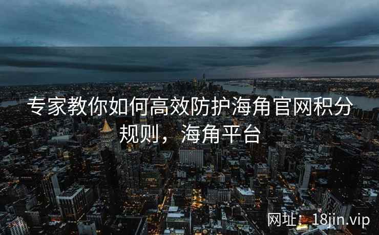 专家教你如何高效防护海角官网积分规则，海角平台