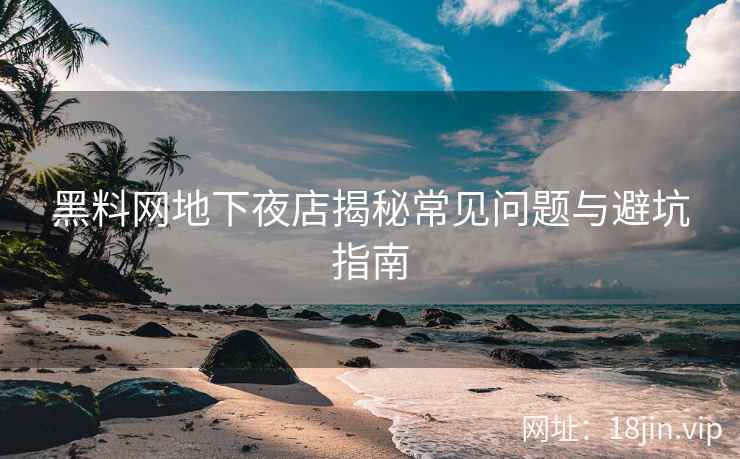 黑料网地下夜店揭秘常见问题与避坑指南