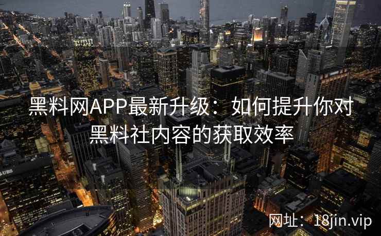 黑料网APP最新升级：如何提升你对黑料社内容的获取效率