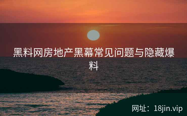 黑料网房地产黑幕常见问题与隐藏爆料