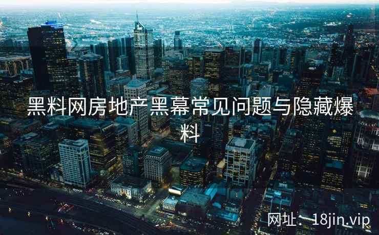 黑料网房地产黑幕常见问题与隐藏爆料