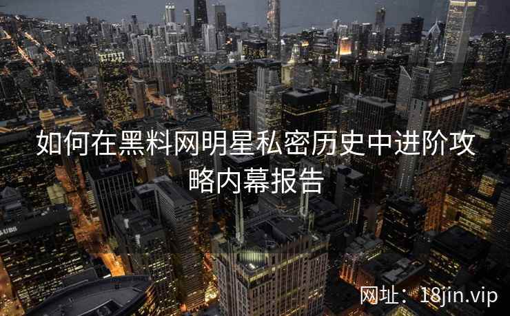 如何在黑料网明星私密历史中进阶攻略内幕报告