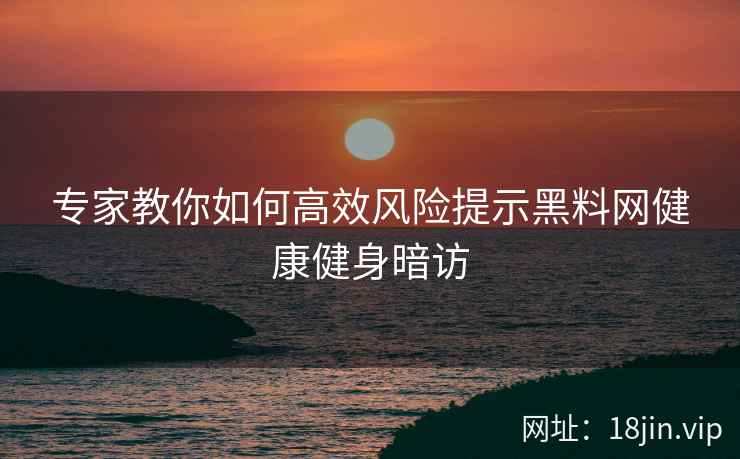 专家教你如何高效风险提示黑料网健康健身暗访