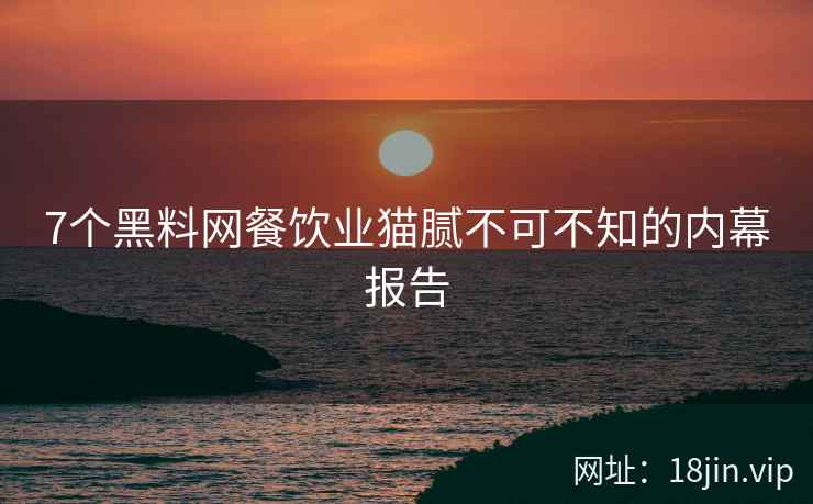 7个黑料网餐饮业猫腻不可不知的内幕报告