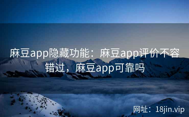 麻豆app隐藏功能：麻豆app评价不容错过，麻豆app可靠吗