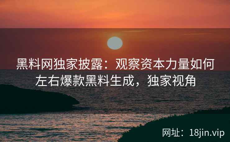 黑料网独家披露：观察资本力量如何左右爆款黑料生成，独家视角