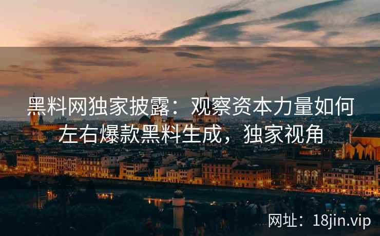 黑料网独家披露：观察资本力量如何左右爆款黑料生成，独家视角