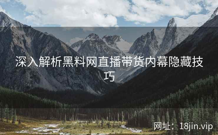 深入解析黑料网直播带货内幕隐藏技巧