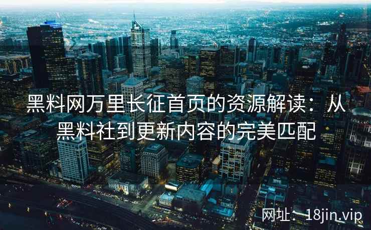 黑料网万里长征首页的资源解读：从黑料社到更新内容的完美匹配
