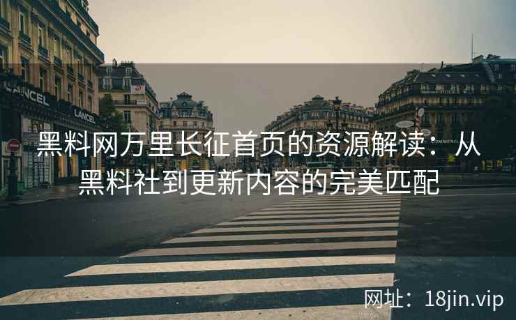 黑料网万里长征首页的资源解读：从黑料社到更新内容的完美匹配