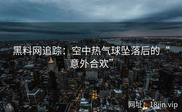 黑料网追踪：空中热气球坠落后的“意外合欢”