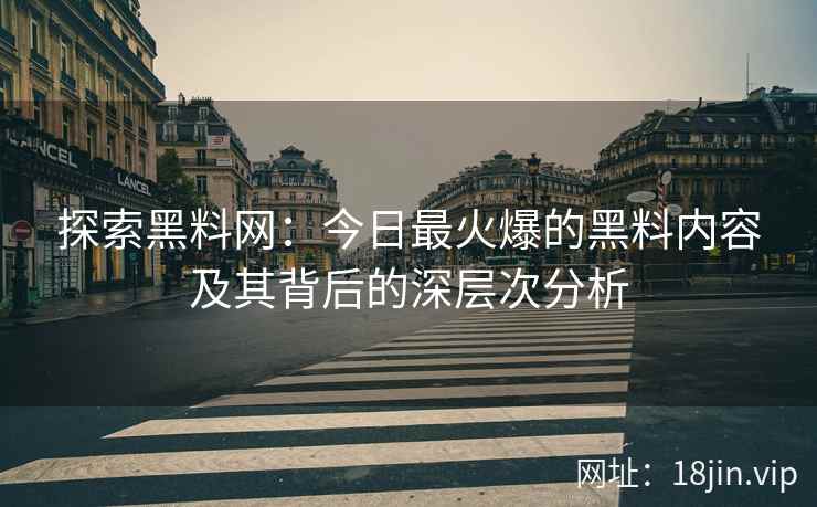 探索黑料网：今日最火爆的黑料内容及其背后的深层次分析