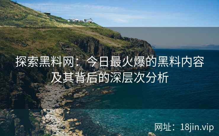 探索黑料网：今日最火爆的黑料内容及其背后的深层次分析