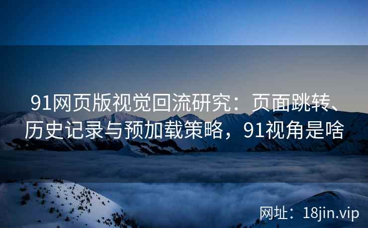 91网页版视觉回流研究：页面跳转、历史记录与预加载策略，91视角是啥