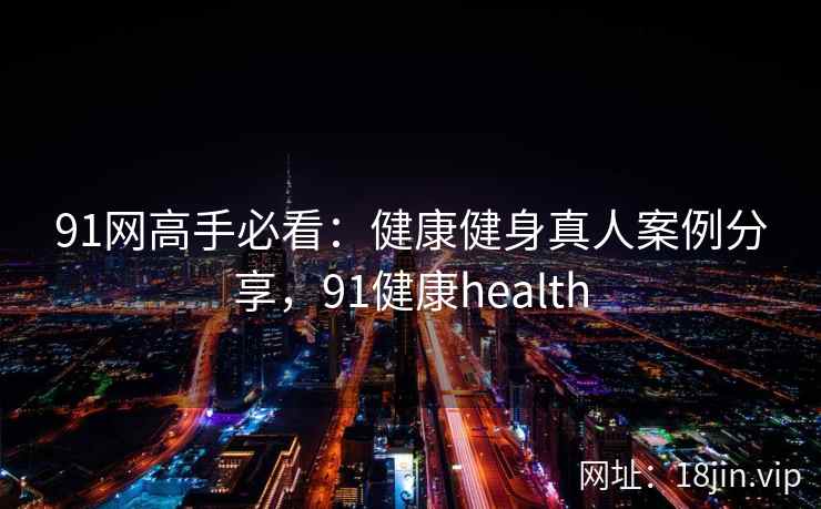 91网高手必看：健康健身真人案例分享，91健康health